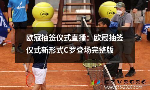 欧冠抽签仪式直播：欧冠抽签仪式新形式C罗登场完整版