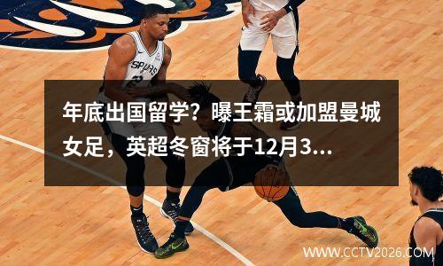 年底出国留学？曝王霜或加盟曼城女足，英超冬窗将于12月31日开启
