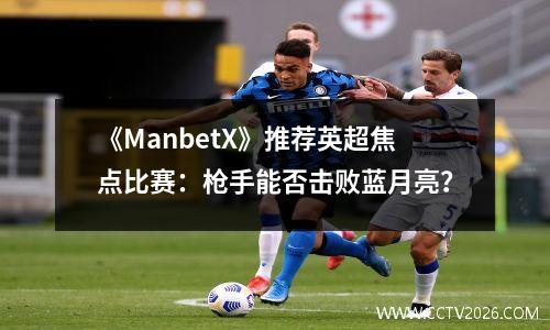 《ManbetX》推荐英超焦点比赛：枪手能否击败蓝月亮？