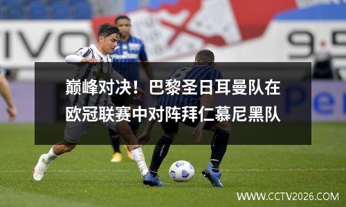 巅峰对决！巴黎圣日耳曼队在欧冠联赛中对阵拜仁慕尼黑队
