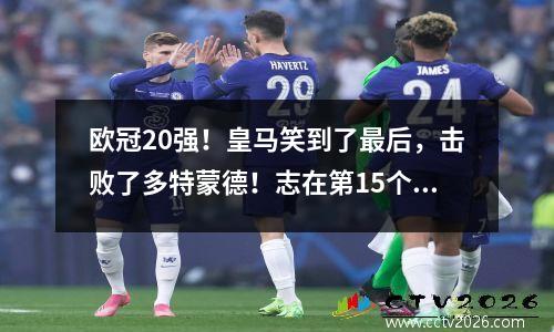 欧冠20强！皇马笑到了最后，击败了多特蒙德！志在第15个冠军，两位传奇终于告别