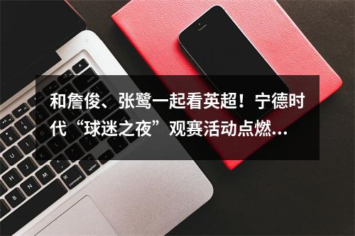 和詹俊、张鹭一起看英超！宁德时代“球迷之夜”观赛活动点燃足球激情