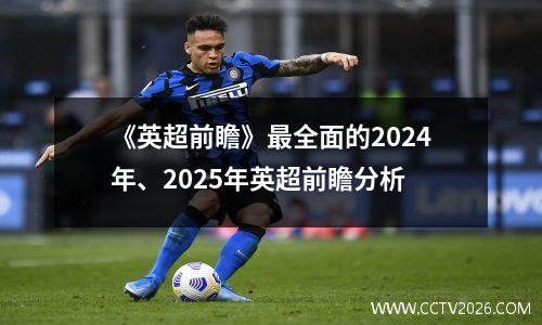 《英超前瞻》最全面的2024年、2025年英超前瞻分析