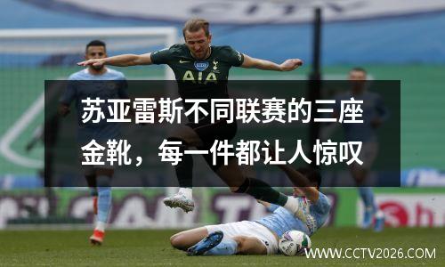 苏亚雷斯不同联赛的三座金靴，每一件都让人惊叹