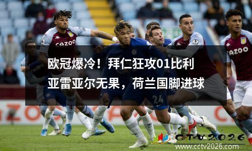 欧冠爆冷！拜仁狂攻01比利亚雷亚尔无果，荷兰国脚进球