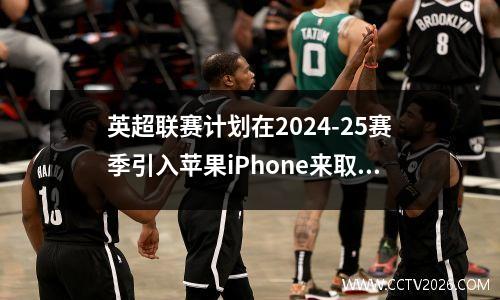 英超联赛计划在2024-25赛季引入苹果iPhone来取代VAR技术