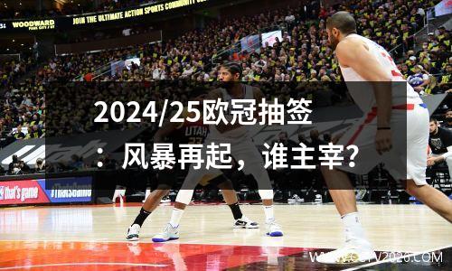 2024/25欧冠抽签：风暴再起，谁主宰？
