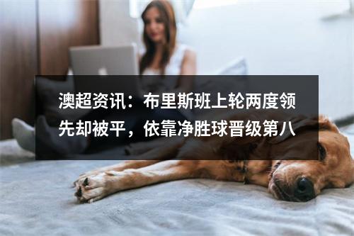 澳超资讯：布里斯班上轮两度领先却被平，依靠净胜球晋级第八
