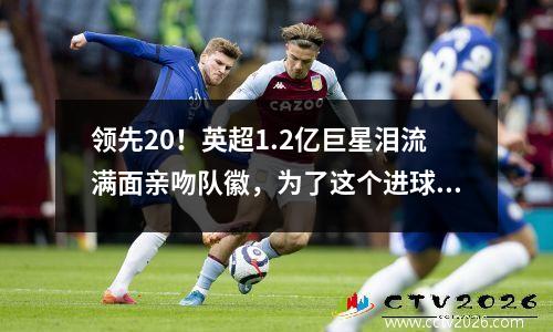 领先20！英超1.2亿巨星泪流满面亲吻队徽，为了这个进球等了10年
