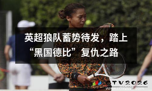 英超狼队蓄势待发，踏上“黑国德比”复仇之路