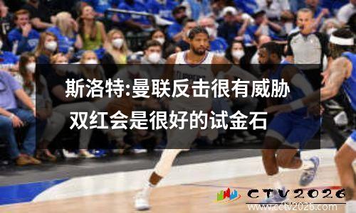 斯洛特:曼联反击很有威胁 双红会是很好的试金石