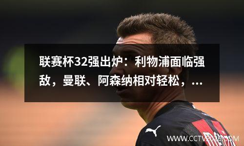 联赛杯32强出炉：利物浦面临强敌，曼联、阿森纳相对轻松，切尔西最具优势