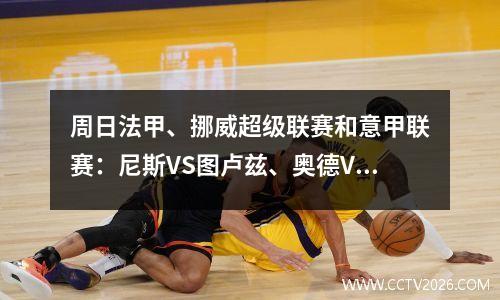 周日法甲、挪威超级联赛和意甲联赛：尼斯VS图卢兹、奥德VS罗森博格、罗马VS恩波利