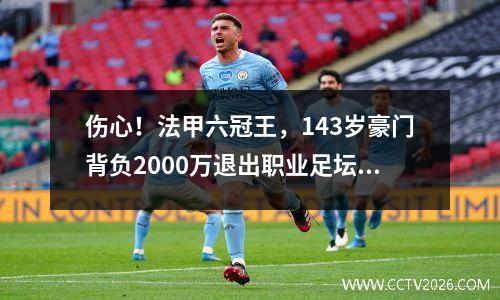 伤心！法甲六冠王，143岁豪门背负2000万退出职业足坛经营困难