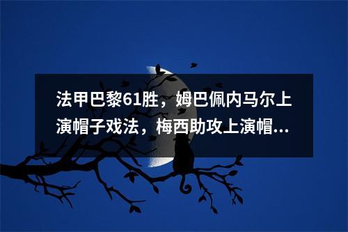 法甲巴黎61胜，姆巴佩内马尔上演帽子戏法，梅西助攻上演帽子戏法