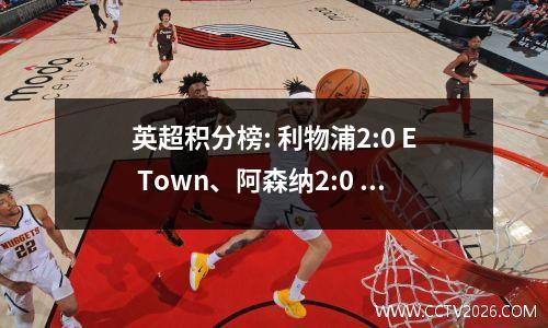 英超积分榜: 利物浦2:0 E Town、阿森纳2:0 狼队、布莱顿3:0 埃弗顿、喜鹊1:0