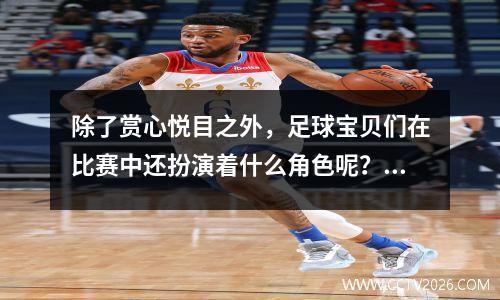 除了赏心悦目之外，足球宝贝们在比赛中还扮演着什么角色呢？为什么粉丝这么喜欢他们？