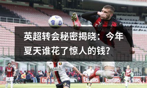 英超转会秘密揭晓：今年夏天谁花了惊人的钱？
