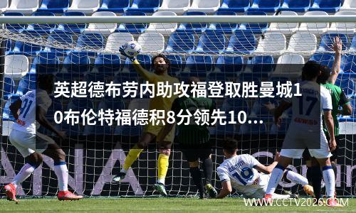英超德布劳内助攻福登取胜曼城10布伦特福德积8分领先10连胜