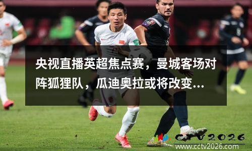 央视直播英超焦点赛，曼城客场对阵狐狸队，瓜迪奥拉或将改变阵型