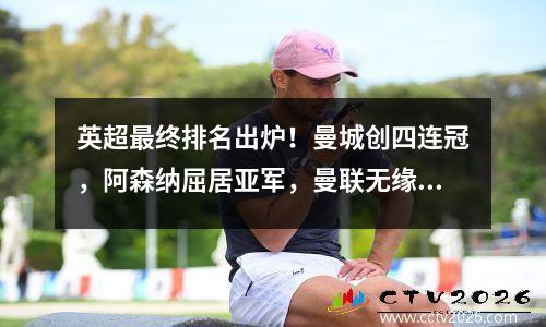 英超最终排名出炉！曼城创四连冠，阿森纳屈居亚军，曼联无缘欧战