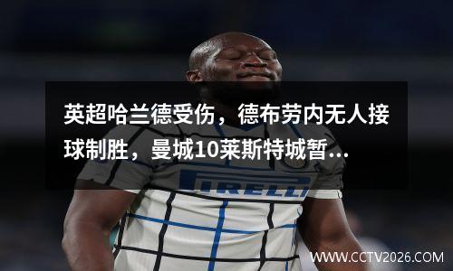 英超哈兰德受伤，德布劳内无人接球制胜，曼城10莱斯特城暂升榜首
