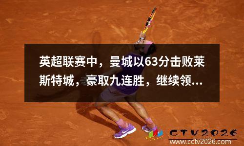 英超联赛中，曼城以63分击败莱斯特城，豪取九连胜，继续领跑。五名球员得分，斯特林梅开二度。