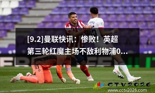 [9.2]曼联快讯：惨败！英超第三轮红魔主场不敌利物浦03！