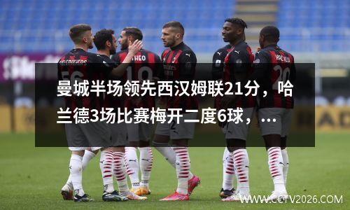 曼城半场领先西汉姆联21分，哈兰德3场比赛梅开二度6球，鲍文造迪亚斯乌龙球
