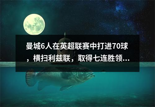 曼城6人在英超联赛中打进70球，横扫利兹联，取得七连胜领先。
