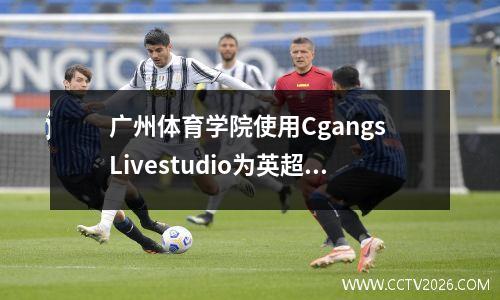 广州体育学院使用Cgangs Livestudio为英超联赛提供粤语直播解说