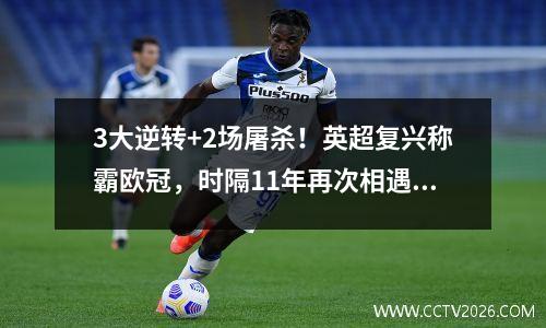 3大逆转+2场屠杀！英超复兴称霸欧冠，时隔11年再次相遇决赛