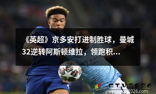 《英超》京多安打进制胜球，曼城32逆转阿斯顿维拉，领跑积分榜