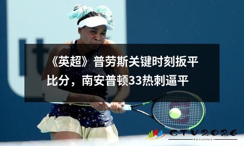 《英超》普劳斯关键时刻扳平比分，南安普顿33热刺逼平