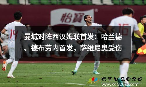 曼城对阵西汉姆联首发：哈兰德、德布劳内首发，萨维尼奥受伤