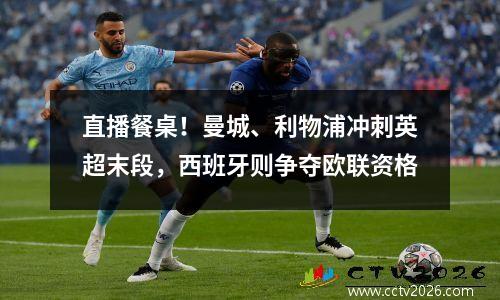 直播餐桌！曼城、利物浦冲刺英超末段，西班牙则争夺欧联资格
