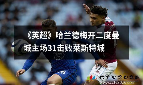 《英超》哈兰德梅开二度曼城主场31击败莱斯特城
