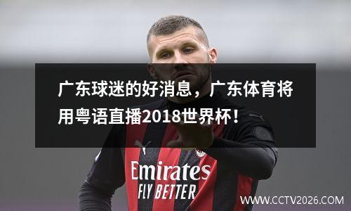 广东球迷的好消息，广东体育将用粤语直播2018世界杯！