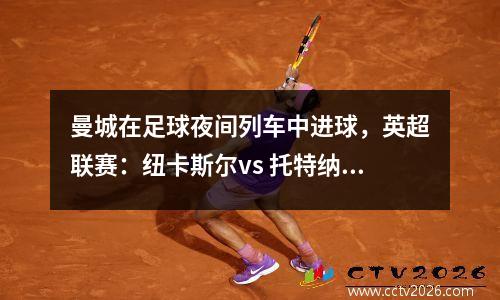 曼城在足球夜间列车中进球，英超联赛：纽卡斯尔vs 托特纳姆热刺！