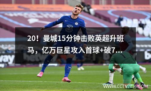 20！曼城15分钟击败英超升班马，亿万巨星攻入首球+破7年纪录