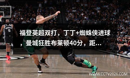 福登英超双打，丁丁+蜘蛛侠进球，曼城狂胜布莱顿40分，距榜首1分