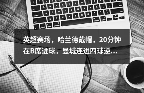英超赛场，哈兰德戴帽，20分钟在B席进球。曼城连进四球逆转水晶宫积42分。