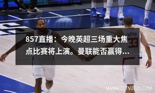 857直播：今晚英超三场重大焦点比赛将上演。曼联能否赢得赛季首胜？