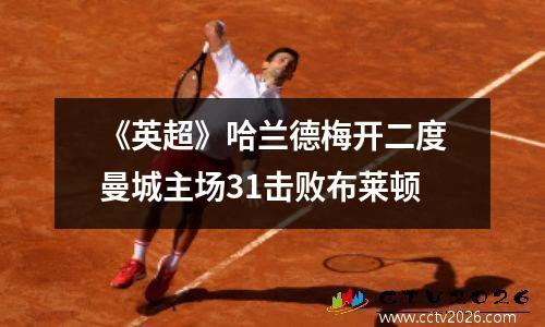 《英超》哈兰德梅开二度曼城主场31击败布莱顿