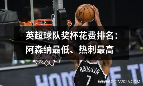 英超球队奖杯花费排名：阿森纳最低、热刺最高