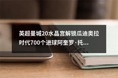 英超曼城20水晶宫解锁瓜迪奥拉时代700个进球阿奎罗·托雷斯2分钟内攻入2球