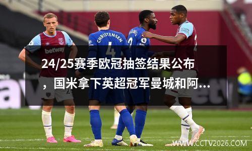 24/25赛季欧冠抽签结果公布，国米拿下英超冠军曼城和阿森纳！