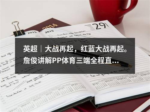 英超｜大战再起，红蓝大战再起。詹俊讲解PP体育三端全程直播