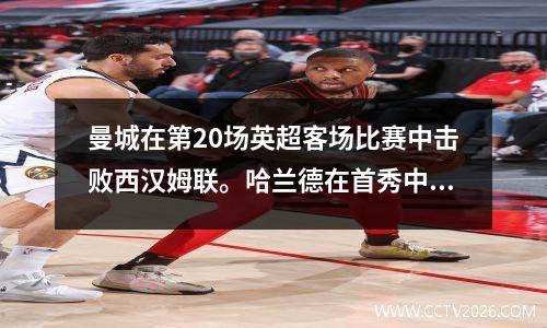 曼城在第20场英超客场比赛中击败西汉姆联。哈兰德在首秀中就打进两球并送出一些助攻。
