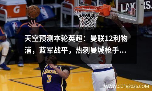 天空预测本轮英超：曼联12利物浦，蓝军战平，热刺曼城枪手获胜